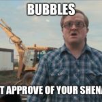 Trailer Park Boys Bubbles | BUBBLES; DOES NOT APPROVE OF YOUR SHENANIGANS | image tagged in memes,trailer park boys bubbles | made w/ Imgflip meme maker
