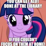 Enjoying myself at the library! | YOU CAN GET ALOT DONE AT THE LIBRARY; IF YOU COULDN'T FOCUS ON THEM AT HOME! | image tagged in twilight is interested,memes,library | made w/ Imgflip meme maker