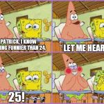 Funnier than 24 | HEY PATRICK, I KNOW SOMETHING FUNNIER THAN 24. LET ME HEAR IT. 25! | image tagged in funnier than 24 | made w/ Imgflip meme maker