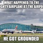 Why the plane couldn't leave the airport | WHAT HAPPENED TO THE NAUGHTY AIRPLANE AT THE AIRPORT? HE GOT GROUNDED | image tagged in airport,memes,funny | made w/ Imgflip meme maker