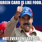 maduro venezuela nicolas | GREEN CARD IS LIKE FOOD. NOT EVERYONE GETS IT. | image tagged in maduro venezuela nicolas | made w/ Imgflip meme maker