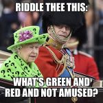 We riddle thee this | RIDDLE THEE THIS:; WHAT’S GREEN AND RED AND NOT AMUSED? | image tagged in we riddle thee this | made w/ Imgflip meme maker