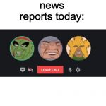 News reports today remind me of memes | nobody:; news reports today: | image tagged in me and the boys talking about our missing friend | made w/ Imgflip meme maker