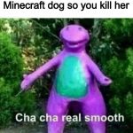 cha cha real smooth | When your sister kills your Minecraft dog so you kill her | image tagged in cha cha real smooth | made w/ Imgflip meme maker
