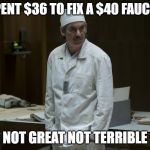 Chernobyl Supervisor | SPENT $36 TO FIX A $40 FAUCET. NOT GREAT NOT TERRIBLE | image tagged in chernobyl supervisor | made w/ Imgflip meme maker