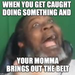 WHEN YOU GET CAUGHT DOING SOMETHING AND; YOUR MOMMA BRINGS OUT THE BELT | image tagged in funny | made w/ Imgflip meme maker