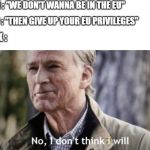 No I don't think I Will | UK : "WE DON'T WANNA BE IN THE EU"; UK :; EU : "THEN GIVE UP YOUR EU PRIVILEGES" | image tagged in no i don't think i will | made w/ Imgflip meme maker