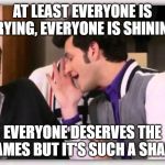 Jean Ralphio | AT LEAST EVERYONE IS TRYING, EVERYONE IS SHINING; EVERYONE DESERVES THE FLAMES BUT IT'S SUCH A SHAME | image tagged in jean ralphio | made w/ Imgflip meme maker