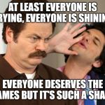 jean ralphio the worst | AT LEAST EVERYONE IS TRYING, EVERYONE IS SHINING; EVERYONE DESERVES THE FLAMES BUT IT'S SUCH A SHAME | image tagged in jean ralphio the worst | made w/ Imgflip meme maker