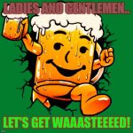 Cool-Beer man | LADIES AND GENTLEMEN.. LET'S GET WAAASTEEEED! | image tagged in cool-beer man | made w/ Imgflip meme maker