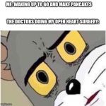 Tom discussed | ME: WAKING UP TO GO AND MAKE PANCAKES         
                                                                                   
THE DOCTORS DOING MY OPEN HEART SURGERY: | image tagged in tom discussed | made w/ Imgflip meme maker