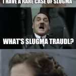 Reviving my old meme temps | I HAVE A RARE CASE OF SLUGMA; WHAT'S SLUGMA TRAUDL? SLUGMA ASS DOLFY! | image tagged in anti joke traudl,slugma,ligma,memes | made w/ Imgflip meme maker