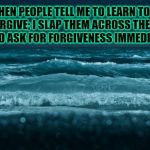 Ocean Waves | WHEN PEOPLE TELL ME TO LEARN TO FORGIVE; I SLAP THEM ACROSS THE FACE AND ASK FOR FORGIVENESS IMMEDIATELY. | image tagged in ocean waves | made w/ Imgflip meme maker