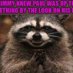 when you're sure your sinister plan is about to work | JIMMY KNEW PAUL WAS UP TO SOMETHING BY THE LOOK ON HIS FACE. | image tagged in when you're sure your sinister plan is about to work | made w/ Imgflip meme maker