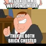 Sad but true | WHY ARE MEG AND EMMA WATSON SIMILAR; THEY'RE BOTH BRICK CHESTED; HÆÆÆÆÆ | image tagged in bad pun peter griffin,emma watson,memes,roasted,insults,burned | made w/ Imgflip meme maker