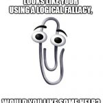 Go way, stupid paperclip! | LOOKS LIKE YOUR USING A LOGICAL FALLACY, WOULD YOU LIKE SOME HELP? | image tagged in did you mean | made w/ Imgflip meme maker