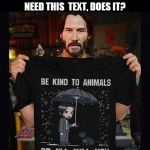 Keanu Wick | THIS MEME DOESN'T NEED THIS  TEXT, DOES IT? | image tagged in keanu wick | made w/ Imgflip meme maker