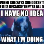 Dog DJ | WHEN SHE SAYS SHE DOESN'T DATE DJ'S BECAUSE THEY'RE ALL DOGS | image tagged in dog dj | made w/ Imgflip meme maker