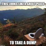 OUTHOUSE? NO. | THIS LOOKS LIKE A GREAT PLACE; TO TAKE A DUMP | image tagged in toilet mountain,outhouse,toilet | made w/ Imgflip meme maker