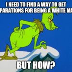 But How | I NEED TO FIND A WAY TO GET REPARATIONS FOR BEING A WHITE MALE; JMR; BUT HOW? | image tagged in grinch,but how,reparations,white man,male | made w/ Imgflip meme maker