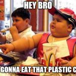 McDonald's fat boy | HEY BRO; YOU GONNA EAT THAT PLASTIC CUP? | image tagged in mcdonald's fat boy | made w/ Imgflip meme maker