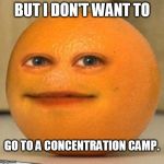 Annoying Orange Suprised | BUT I DON'T WANT TO; GO TO A CONCENTRATION CAMP. | image tagged in annoying orange suprised | made w/ Imgflip meme maker