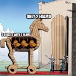 Troy horse | ONLY 2 EXAMS; 2 QUIZZES WITH 2 EXAMS | image tagged in troy horse | made w/ Imgflip meme maker