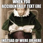 shakespeare writing | WHEN YOU ACCIDENTALLY TEXT ERE; INSTEAD OF WERE OR HERE | image tagged in shakespeare writing | made w/ Imgflip meme maker