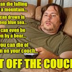 couch potato | You can die falling off of a mountain... You can drown in the deep blue sea... You can even be eaten by a bear... Or you can die of boredom on your couch... GET OFF THE COUCH!!! | image tagged in couch potato | made w/ Imgflip meme maker