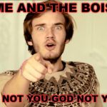 PewDiePie | ME AND THE BOIS NO NOT YOU GOD NOT YOU | image tagged in pewdiepie | made w/ Imgflip meme maker