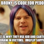 Brony Neckbeard | YEAH.  BRONY IS CODE FOR PEDOPHILE. THAT IS WHY THEY USE KID AND CARTOON IMAGES.  TO DRAW IN VICTIMS.  IMGFLIP SUPPORTS IT TOO! | image tagged in brony neckbeard | made w/ Imgflip meme maker