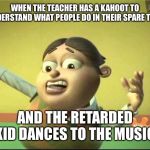 Bolbi meme for autistic memes or etc. | WHEN THE TEACHER HAS A KAHOOT TO UNDERSTAND WHAT PEOPLE DO IN THEIR SPARE TIME; AND THE RETARDED KID DANCES TO THE MUSIC | image tagged in bolbi meme for autistic memes or etc | made w/ Imgflip meme maker