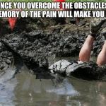 Look past the obstacle, look for the finish line | ONCE YOU OVERCOME THE OBSTACLES, THE MEMORY OF THE PAIN WILL MAKE YOU LAUGH | image tagged in obstacle course fail,finish line,ignore ostacles,finish the race,go hard or go home,i only race myself | made w/ Imgflip meme maker
