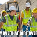 Construction worker | LET’S MOVE THAT DIRT OVER HERE | image tagged in construction worker | made w/ Imgflip meme maker