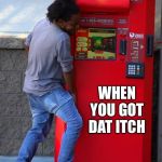 humping redbox | WHEN YOU GOT DAT ITCH | image tagged in humping redbox | made w/ Imgflip meme maker