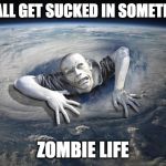 ZOMBIE | WE ALL GET SUCKED IN SOMETIMES; ZOMBIE LIFE | image tagged in zombie | made w/ Imgflip meme maker