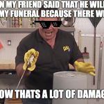 Now that's a lot of damage | WHEN MY FRIEND SAID THAT HE WILL ONLY COME TO MY FUNERAL BECAUSE THERE WILL BE CAKE; NOW THATS A LOT OF DAMAGE | image tagged in now that's a lot of damage | made w/ Imgflip meme maker