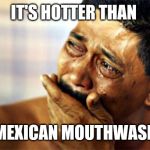 Crying Mexican | IT'S HOTTER THAN; MEXICAN MOUTHWASH | image tagged in crying mexican | made w/ Imgflip meme maker