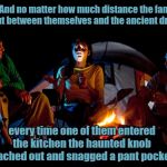 Terrifying tale | And no matter how much distance the family put between themselves and the ancient drawer; every time one of them entered the kitchen the haunted knob reached out and snagged a pant pocket! | image tagged in scary campfire story,humor | made w/ Imgflip meme maker