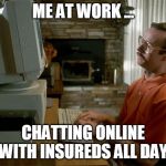 kip computer | ME AT WORK ... CHATTING ONLINE WITH INSUREDS ALL DAY | image tagged in kip computer | made w/ Imgflip meme maker