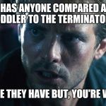 kyle reese terminator | HAS ANYONE COMPARED A TODDLER TO THE TERMINATOR? I FEEL LIKE THEY HAVE BUT, YOU'RE WELCOME | image tagged in kyle reese terminator | made w/ Imgflip meme maker