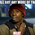 Y'all Got Any More Of That Meme | Y’ALL GOT ANY MORE OF THAT MEAT | image tagged in memes,y'all got any more of that | made w/ Imgflip meme maker