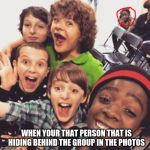 Stranger things squad  | WHEN YOUR THAT PERSON THAT IS HIDING BEHIND THE GROUP IN THE PHOTOS | image tagged in stranger things squad,that one friend,akward,shook,season four where u at | made w/ Imgflip meme maker
