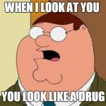 Family Guy Peter Meme | WHEN I LOOK AT YOU YOU LOOK LIKE A DRUG | image tagged in memes,family guy peter | made w/ Imgflip meme maker
