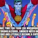 Captain Planet | THAT TIME YOU TOOK LSD, MUSHROOMS, DRANK ALCOHOL, SMOKED WEED AND DID COKE AND LITERALLY BECAME A SUPERHERO | image tagged in captain planet | made w/ Imgflip meme maker