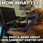 Dog behind a computer | I KNOW WHAT I'LL DO; I'LL POST A MEME ABOUT THE NEW COMMENT SORTER OPTION | image tagged in dog behind a computer | made w/ Imgflip meme maker