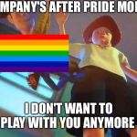 I don't want to play anymore | COMPANY'S AFTER PRIDE MONTH; I DON'T WANT TO PLAY WITH YOU ANYMORE | image tagged in i don't want to play anymore | made w/ Imgflip meme maker