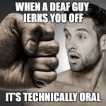 Deaf Guy Fist | WHEN A DEAF GUY 
JERKS YOU OFF; IT'S TECHNICALLY ORAL | image tagged in deaf guy fist | made w/ Imgflip meme maker