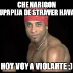 ricardo milosss | CHE NARIGON CHUPAPIJA DE STRAVER HAVANA; HOY VOY A VIOLARTE ;) | image tagged in ricardo milosss | made w/ Imgflip meme maker