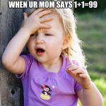 DUH GIRL | WHEN UR MOM SAYS 1+1=99 | image tagged in duh | made w/ Imgflip meme maker